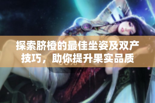 探索脐橙的最佳坐姿及双产技巧，助你提升果实品质
