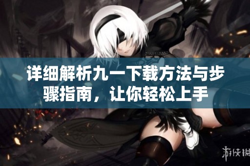 详细解析九一下载方法与步骤指南，让你轻松上手