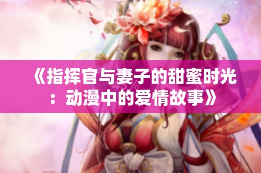 《指挥官与妻子的甜蜜时光：动漫中的爱情故事》