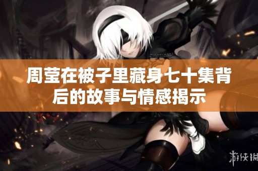 周莹在被子里藏身七十集背后的故事与情感揭示