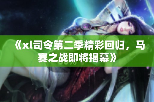 《xl司令第二季精彩回归，马赛之战即将揭幕》
