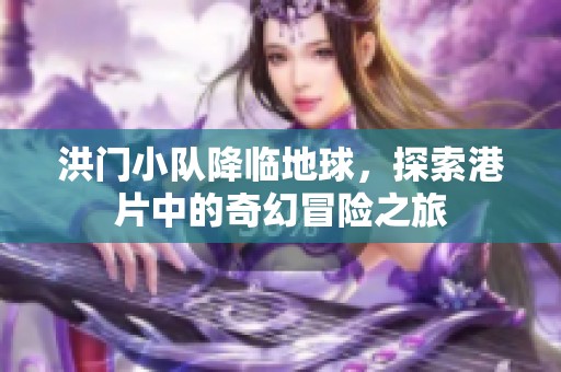 洪门小队降临地球，探索港片中的奇幻冒险之旅
