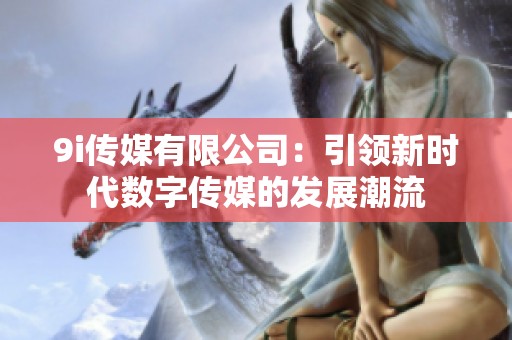 9i传媒有限公司：引领新时代数字传媒的发展潮流
