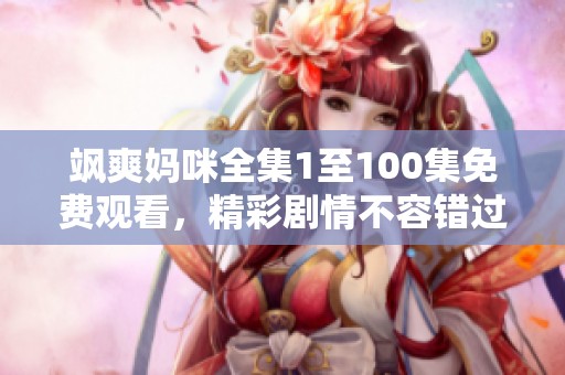 飒爽妈咪全集1至100集免费观看，精彩剧情不容错过