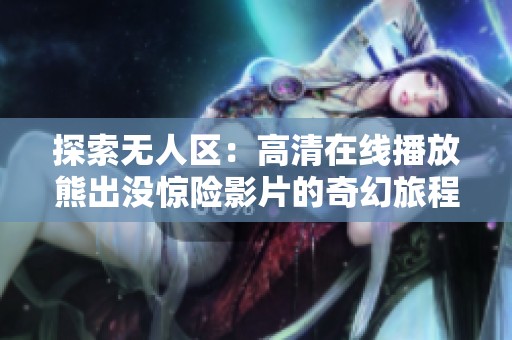 探索无人区：高清在线播放熊出没惊险影片的奇幻旅程