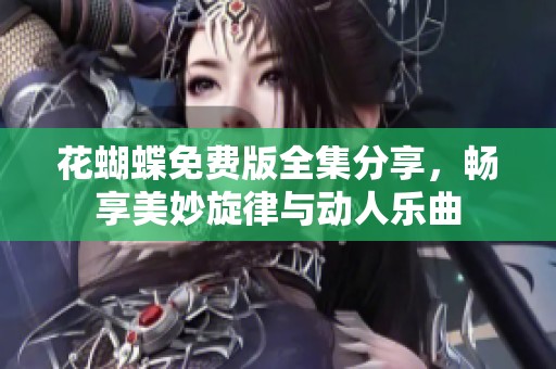 花蝴蝶免费版全集分享，畅享美妙旋律与动人乐曲