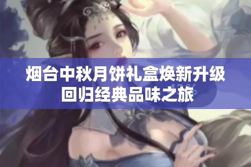 烟台中秋月饼礼盒焕新升级 回归经典品味之旅
