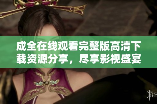 成全在线观看完整版高清下载资源分享，尽享影视盛宴