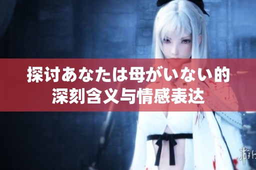探讨あなたは母がいない的深刻含义与情感表达