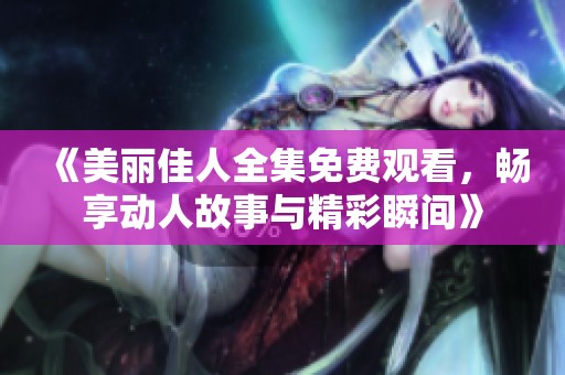 《美丽佳人全集免费观看，畅享动人故事与精彩瞬间》