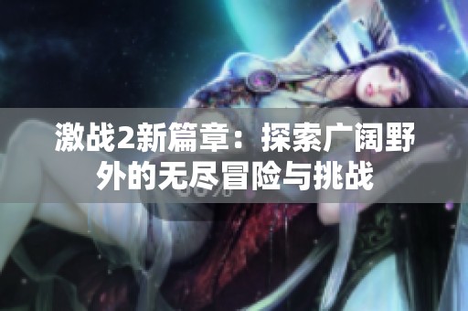 激战2新篇章：探索广阔野外的无尽冒险与挑战