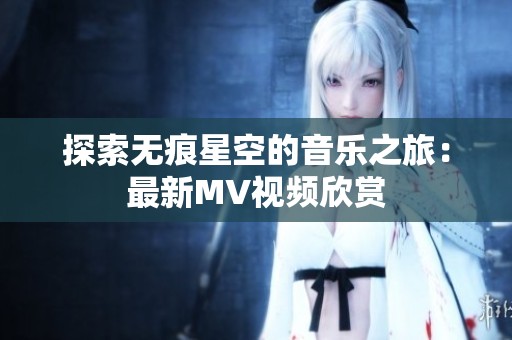 探索无痕星空的音乐之旅：最新MV视频欣赏