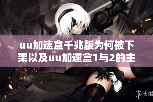 uu加速盒千兆版为何被下架以及uu加速盒1与2的主要区别解析