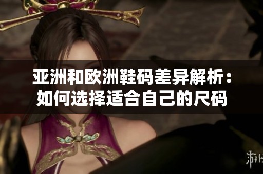 亚洲和欧洲鞋码差异解析：如何选择适合自己的尺码