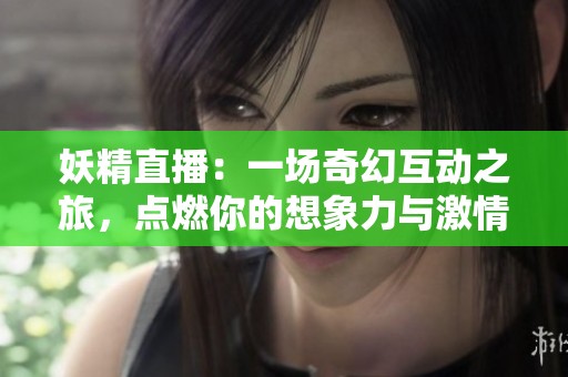妖精直播：一场奇幻互动之旅，点燃你的想象力与激情