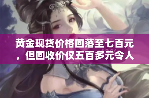 黄金现货价格回落至七百元，但回收价仅五百多元令人关注