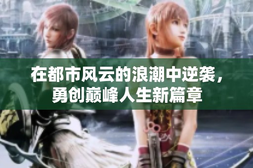 在都市风云的浪潮中逆袭，勇创巅峰人生新篇章