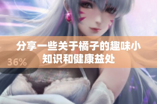 分享一些关于橘子的趣味小知识和健康益处