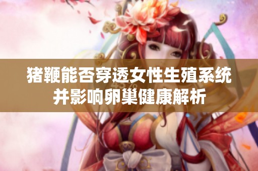 猪鞭能否穿透女性生殖系统并影响卵巢健康解析