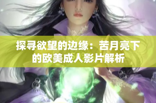 探寻欲望的边缘：苦月亮下的欧美成人影片解析
