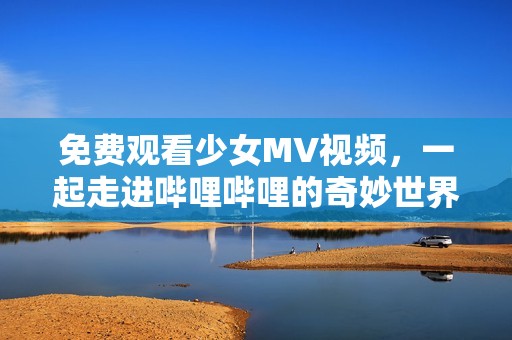 免费观看少女MV视频，一起走进哔哩哔哩的奇妙世界