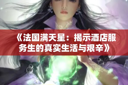 《法国满天星：揭示酒店服务生的真实生活与艰辛》