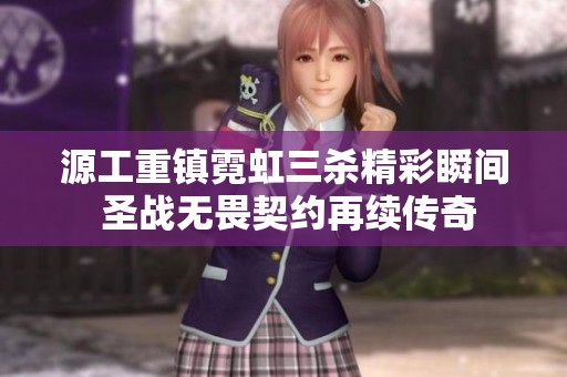源工重镇霓虹三杀精彩瞬间 圣战无畏契约再续传奇