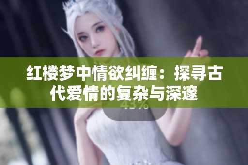 红楼梦中情欲纠缠：探寻古代爱情的复杂与深邃