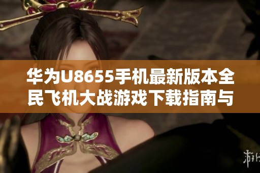 华为U8655手机最新版本全民飞机大战游戏下载指南与亮点介绍