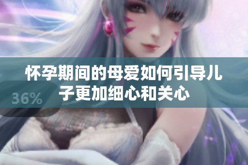 怀孕期间的母爱如何引导儿子更加细心和关心