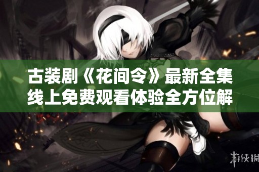 古装剧《花间令》最新全集线上免费观看体验全方位解析