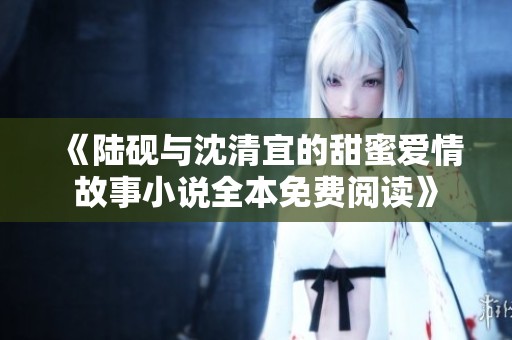 《陆砚与沈清宜的甜蜜爱情故事小说全本免费阅读》