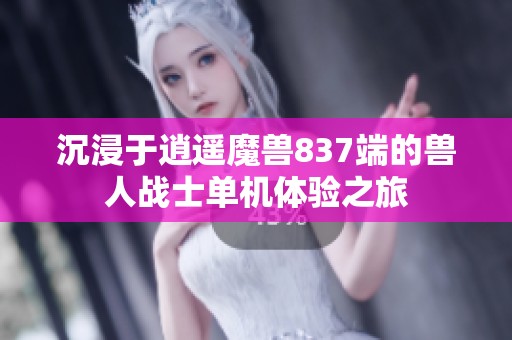 沉浸于逍遥魔兽837端的兽人战士单机体验之旅