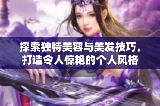 探索独特美容与美发技巧，打造令人惊艳的个人风格