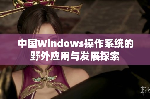 中国Windows操作系统的野外应用与发展探索
