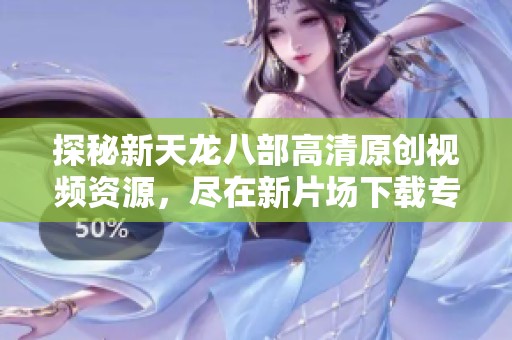 探秘新天龙八部高清原创视频资源，尽在新片场下载专区