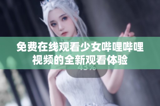 免费在线观看少女哔哩哔哩视频的全新观看体验