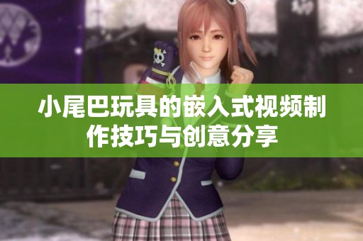 小尾巴玩具的嵌入式视频制作技巧与创意分享