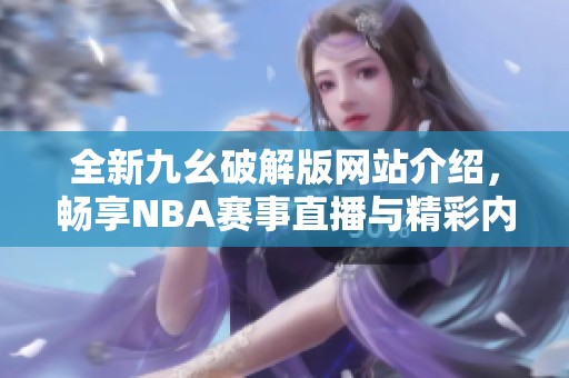 全新九幺破解版网站介绍，畅享NBA赛事直播与精彩内容