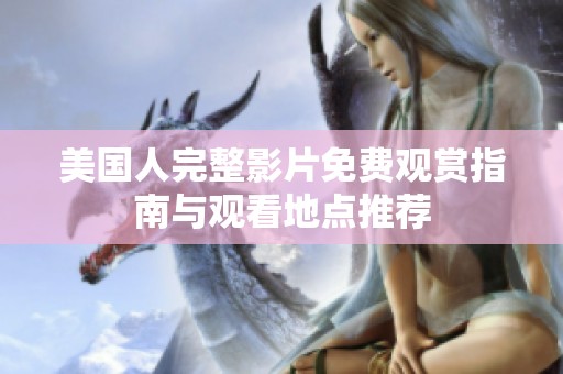 美国人完整影片免费观赏指南与观看地点推荐