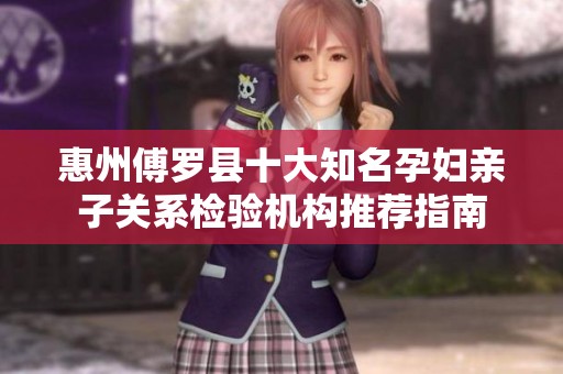 惠州傅罗县十大知名孕妇亲子关系检验机构推荐指南