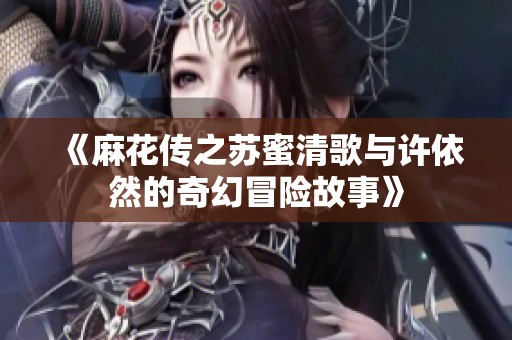 《麻花传之苏蜜清歌与许依然的奇幻冒险故事》