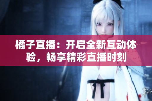 橘子直播：开启全新互动体验，畅享精彩直播时刻