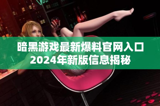 暗黑游戏最新爆料官网入口2024年新版信息揭秘