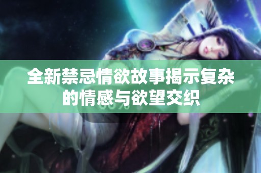全新禁忌情欲故事揭示复杂的情感与欲望交织
