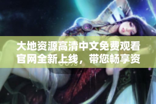 大地资源高清中文免费观看官网全新上线，带您畅享资源盛宴