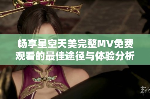 畅享星空天美完整MV免费观看的最佳途径与体验分析