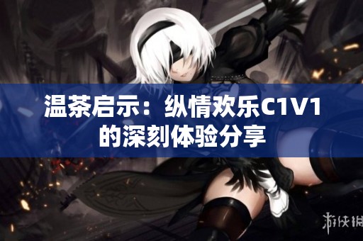 温茶启示：纵情欢乐C1V1的深刻体验分享