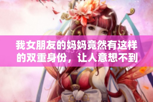 我女朋友的妈妈竟然有这样的双重身份，让人意想不到