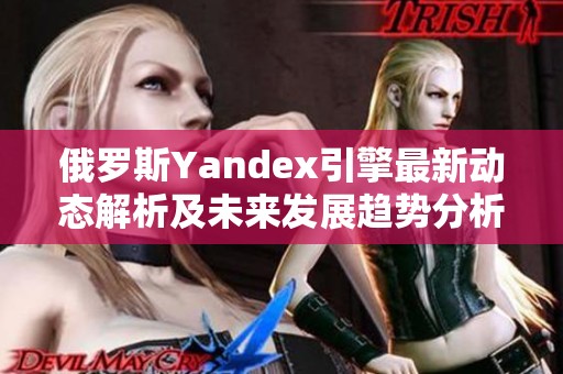 俄罗斯Yandex引擎最新动态解析及未来发展趋势分析